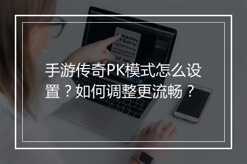 手游传奇PK模式怎么设置？如何调整更流畅？