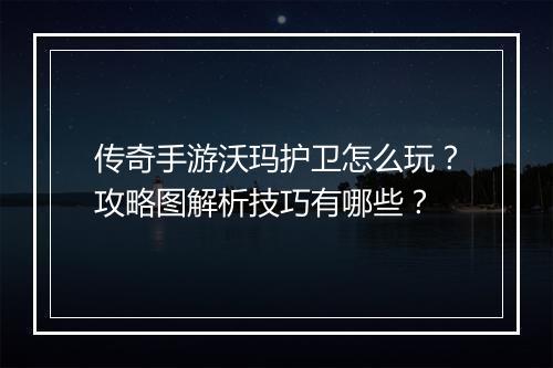 传奇手游沃玛护卫怎么玩？攻略图解析技巧有哪些？