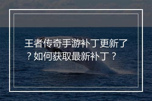 王者传奇手游补丁更新了？如何获取最新补丁？