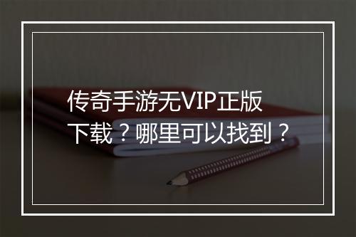 传奇手游无VIP正版下载？哪里可以找到？