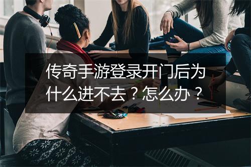 传奇手游登录开门后为什么进不去？怎么办？
