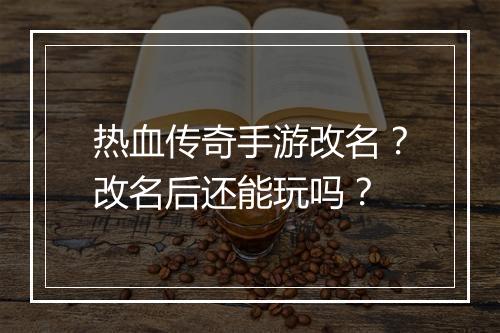 热血传奇手游改名？改名后还能玩吗？