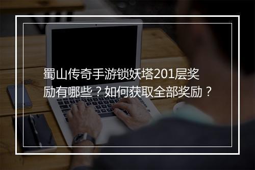 蜀山传奇手游锁妖塔201层奖励有哪些？如何获取全部奖励？
