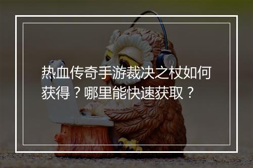 热血传奇手游裁决之杖如何获得？哪里能快速获取？