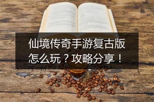 仙境传奇手游复古版怎么玩？攻略分享！
