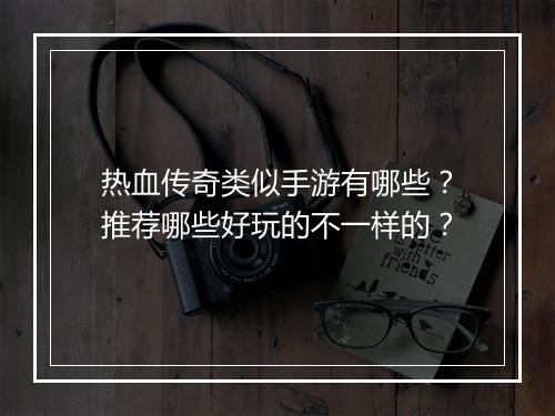 热血传奇类似手游有哪些？推荐哪些好玩的不一样的？