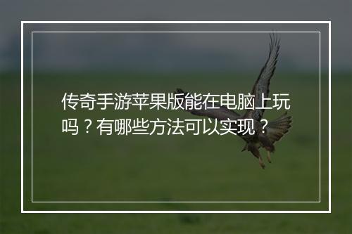 传奇手游苹果版能在电脑上玩吗？有哪些方法可以实现？