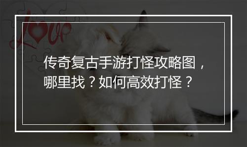 传奇复古手游打怪攻略图，哪里找？如何高效打怪？