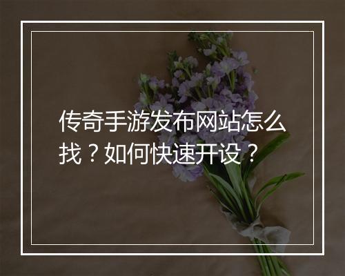 传奇手游发布网站怎么找？如何快速开设？
