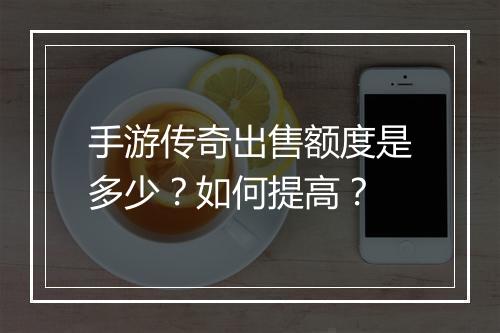 手游传奇出售额度是多少？如何提高？