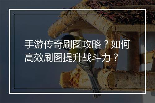 手游传奇刷图攻略？如何高效刷图提升战斗力？