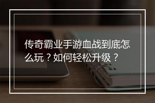 传奇霸业手游血战到底怎么玩？如何轻松升级？