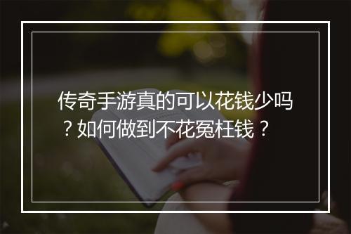传奇手游真的可以花钱少吗？如何做到不花冤枉钱？