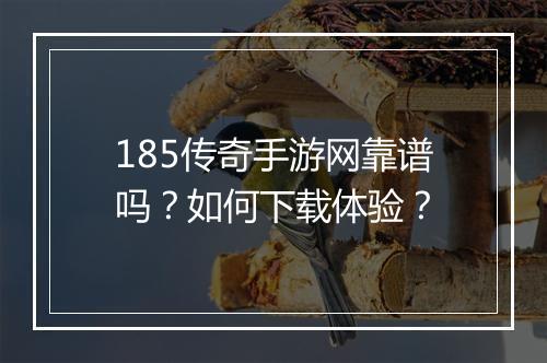 185传奇手游网靠谱吗？如何下载体验？