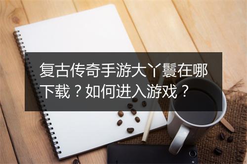 复古传奇手游大丫鬟在哪下载？如何进入游戏？