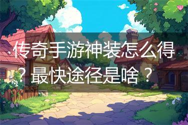 传奇手游神装怎么得？最快途径是啥？