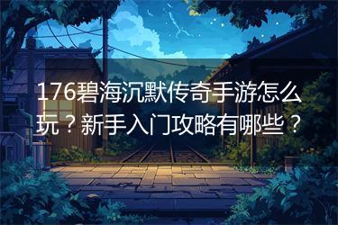 176碧海沉默传奇手游怎么玩？新手入门攻略有哪些？