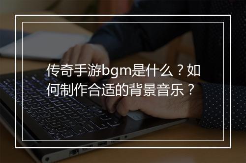 传奇手游bgm是什么？如何制作合适的背景音乐？