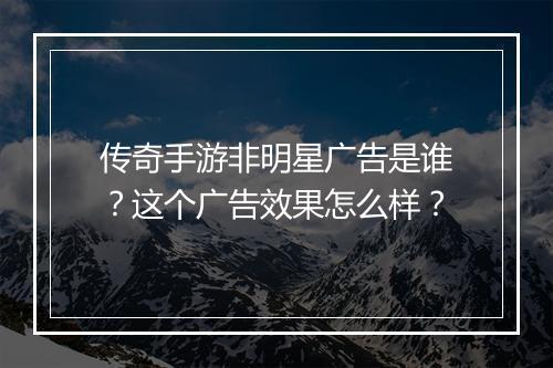 传奇手游非明星广告是谁？这个广告效果怎么样？