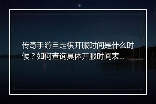 传奇手游自走棋开服时间是什么时候？如何查询具体开服时间表？