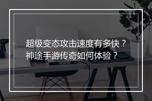 超级变态攻击速度有多快？神途手游传奇如何体验？