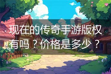 现在的传奇手游版权有吗？价格是多少？