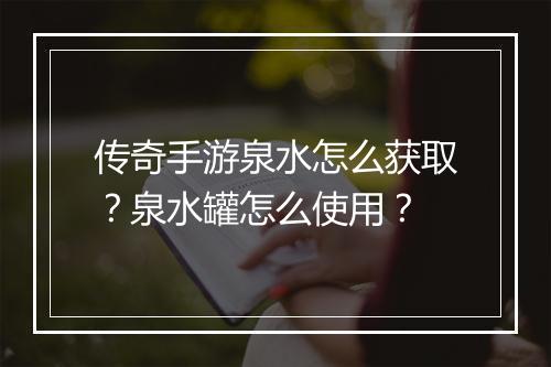 传奇手游泉水怎么获取？泉水罐怎么使用？