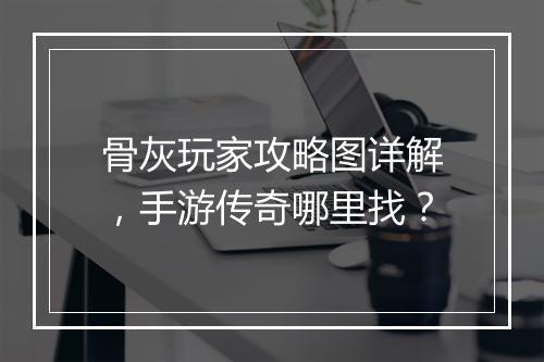 骨灰玩家攻略图详解，手游传奇哪里找？