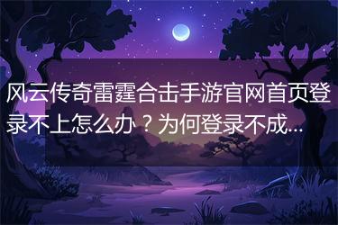 风云传奇雷霆合击手游官网首页登录不上怎么办？为何登录不成功？