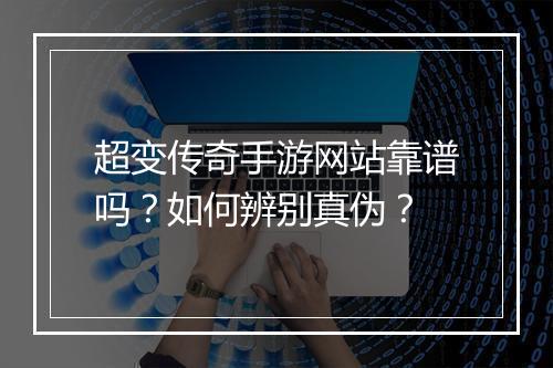 超变传奇手游网站靠谱吗？如何辨别真伪？