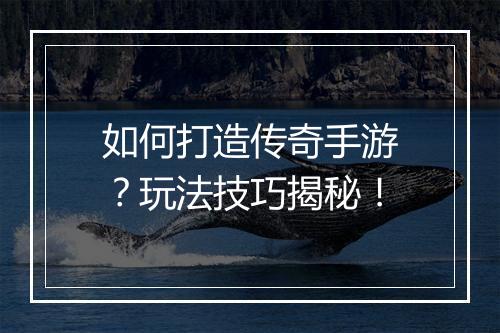 如何打造传奇手游？玩法技巧揭秘！