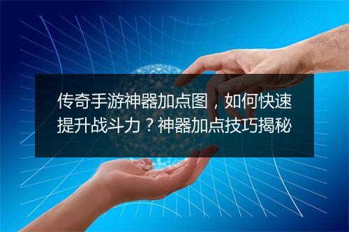 传奇手游神器加点图，如何快速提升战斗力？神器加点技巧揭秘