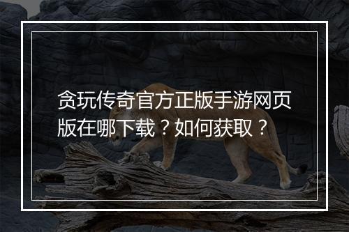 贪玩传奇官方正版手游网页版在哪下载？如何获取？