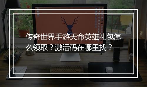 传奇世界手游天命英雄礼包怎么领取？激活码在哪里找？