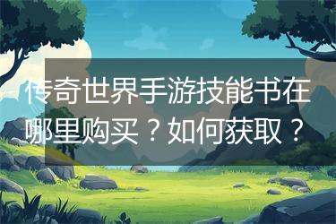 传奇世界手游技能书在哪里购买？如何获取？
