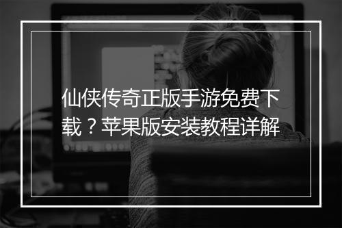 仙侠传奇正版手游免费下载？苹果版安装教程详解