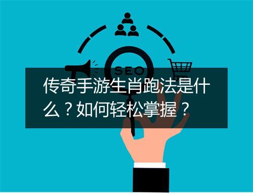 传奇手游生肖跑法是什么？如何轻松掌握？