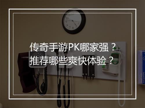 传奇手游PK哪家强？推荐哪些爽快体验？
