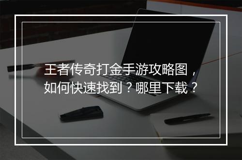 王者传奇打金手游攻略图，如何快速找到？哪里下载？