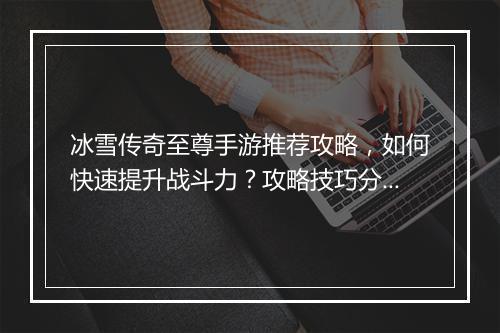 冰雪传奇至尊手游推荐攻略，如何快速提升战斗力？攻略技巧分享！