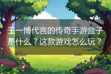 王一博代言的传奇手游盒子是什么？这款游戏怎么玩？