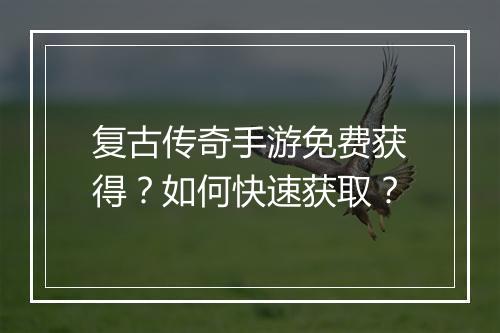 复古传奇手游免费获得？如何快速获取？