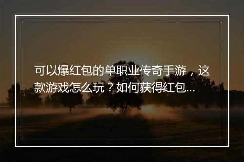 可以爆红包的单职业传奇手游,这款游戏怎么玩?如何获得红包?