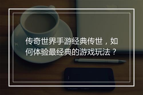 传奇世界手游经典传世，如何体验最经典的游戏玩法？