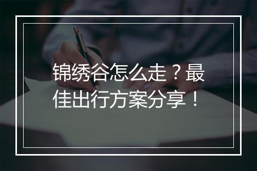 锦绣谷怎么走？最佳出行方案分享！