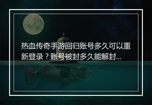 热血传奇手游回归账号多久可以重新登录？账号被封多久能解封？
