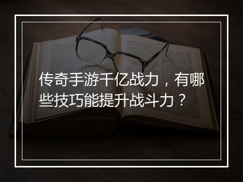 传奇手游千亿战力，有哪些技巧能提升战斗力？