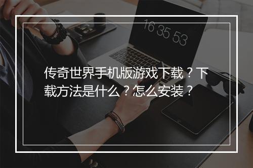 传奇世界手机版游戏下载？下载方法是什么？怎么安装？