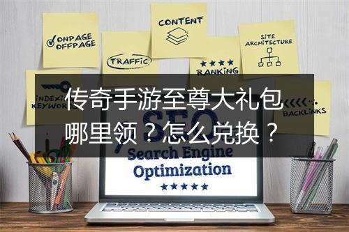 传奇手游至尊大礼包哪里领？怎么兑换？