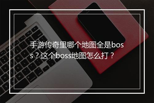 手游传奇里哪个地图全是boss？这个boss地图怎么打？